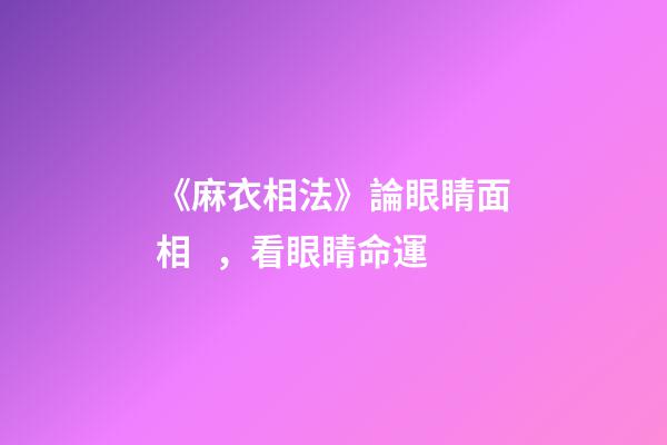 《麻衣相法》論眼睛面相，看眼睛命運